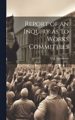 Report of an Inquiry as to Works Committees 1