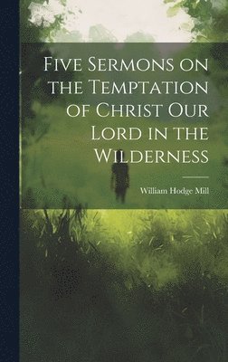 William Hodge Mill - Five Sermons on the Temptation of Christ Our Lord in the Wilderness, Inbunden