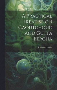 bokomslag A Practical Treatise on Caoutchouc and Gutta Percha
