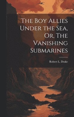 bokomslag Boy Allies Under the Sea, Or, The Vanishing Submarines