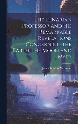 The Lunarian Professor and His Remarkable Revelations Concerning the Earth, the Moon and Mars 1