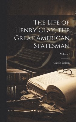 bokomslag The Life of Henry Clay, the Great American Statesman; Volume I