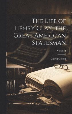 Life of Henry Clay, the Great American Statesman; Volume I
