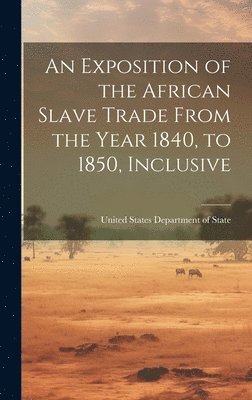 An Exposition of the African Slave Trade From the Year 1840, to 1850, Inclusive 1