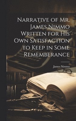 Narrative of Mr. James Nimmo Written for His Own Satisfaction to Keep in Some Rememberance 1