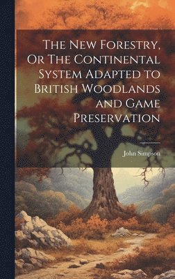 John Simpson - New Forestry, Or The Continental System Adapted to British Woodlands and Game Preservation, Inbunden
