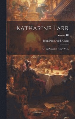 bokomslag Katharine Parr; or the Court of Henry VIII.; Volume III