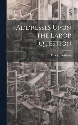 Edward Atkinson - Addresses Upon the Labor Question, Inbunden