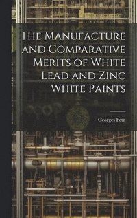 bokomslag The Manufacture and Comparative Merits of White Lead and Zinc White Paints