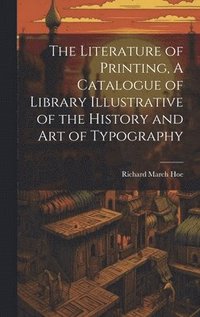 bokomslag The Literature of Printing, A Catalogue of Library Illustrative of the History and Art of Typography