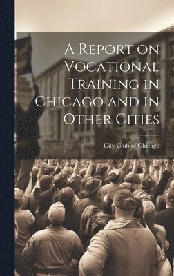 City Club of Chicago, City Club Of Chicago - Report on Vocational Training in Chicago and in Other Cities, Inbunden