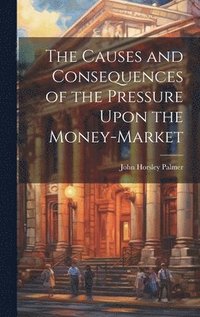 bokomslag The Causes and Consequences of the Pressure Upon the Money-Market