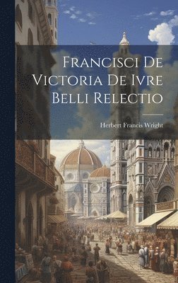 Francisci de Victoria De Ivre Belli Relectio 1