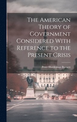 The American Theory of Government Considered With Reference to the Present Crisis 1