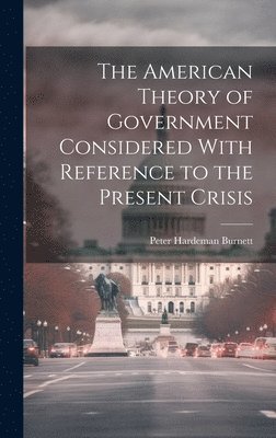 American Theory of Government Considered With Reference to the Present Crisis