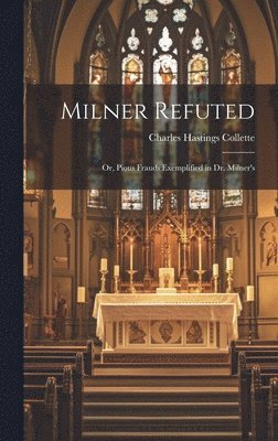 Milner Refuted; or, Pious Frauds Exemplified in Dr. Milner's 1