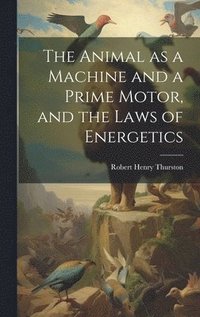 bokomslag The Animal as a Machine and a Prime Motor, and the Laws of Energetics