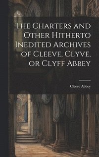 bokomslag The Charters and Other Hitherto Inedited Archives of Cleeve, Clyve, or Clyff Abbey