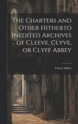 bokomslag Charters and Other Hitherto Inedited Archives of Cleeve, Clyve, or Clyff Abbey