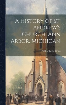bokomslag History of St. Andrew's Church, Ann Arbor, Michigan
