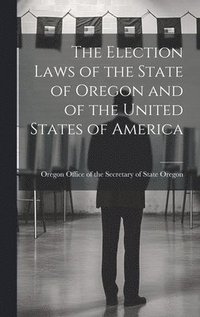 bokomslag The Election Laws of the State of Oregon and of the United States of America