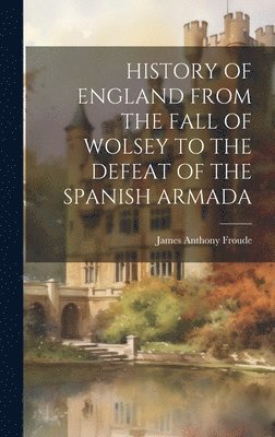 History of England from the Fall of Wolsey to the Defeat of the Spanish Armada 1