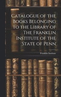 bokomslag Catalogue of the Books Belonging to the Library of The Franklin Institute of the State of Penn