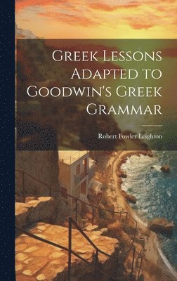 Greek Lessons Adapted to Goodwin's Greek Grammar