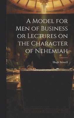 Hugh Stowell - Model for Men of Business or Lectures on the Character of Nehemiah, Inbunden