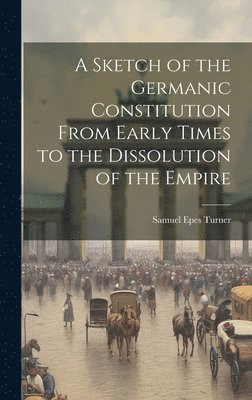 bokomslag A Sketch of the Germanic Constitution From Early Times to the Dissolution of the Empire