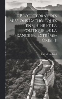 bokomslag Le Protectorat des Missions Catholiques en Chine et la Politique de la France en Extrme-Orient