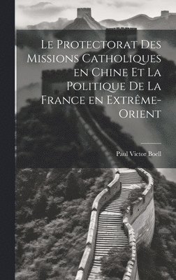 Le Protectorat des Missions Catholiques en Chine et la Politique de la France en Extrme-Orient 1