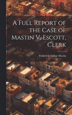 A Full Report of the Case of Mastin V. Escott, Clerk 1
