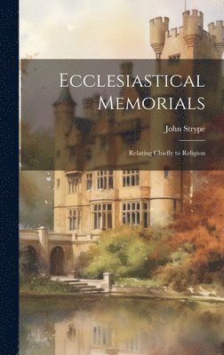 Ecclesiastical Memorials; Relating Chiefly to Religion 1