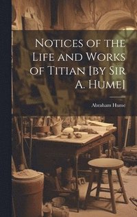 bokomslag Notices of the Life and Works of Titian [by sir A. Hume]