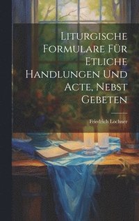 bokomslag Liturgische Formulare fr Etliche Handlungen und Acte, Nebst Gebeten