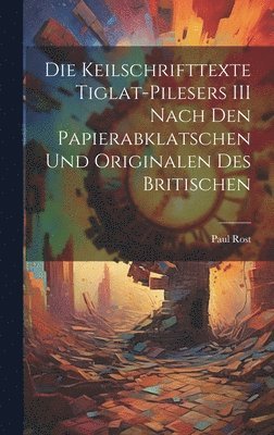Die Keilschrifttexte Tiglat-pilesers III Nach den Papierabklatschen und Originalen des Britischen 1