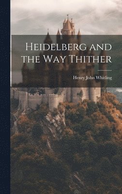 Henry John Whitling - Heidelberg and the Way Thither, Inbunden