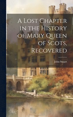 bokomslag A Lost Chapter in the History of Mary Queen of Scots, Recovered