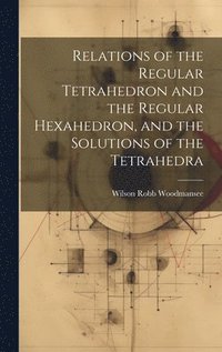 bokomslag Relations of the Regular Tetrahedron and the Regular Hexahedron, and the Solutions of the Tetrahedra