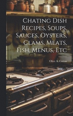 Chating Dish Recipes, Soups, Sauces, Oysters, Clams, Meats, Fish, Menus, Etc 1