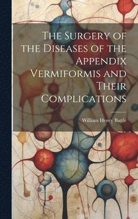 bokomslag The Surgery of the Diseases of the Appendix Vermiformis and Their Complications