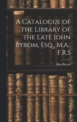 John Byrom - Catalogue of the Library of the Late John Byrom, Esq., M.A., F.R.S, Inbunden