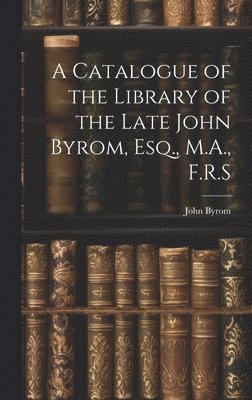 bokomslag A Catalogue of the Library of the Late John Byrom, Esq., M.A., F.R.S