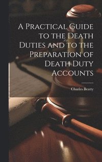 bokomslag A Practical Guide to the Death Duties and to the Preparation of Death Duty Accounts