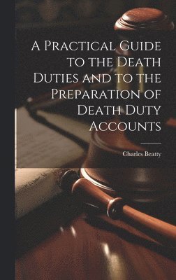 bokomslag A Practical Guide to the Death Duties and to the Preparation of Death Duty Accounts