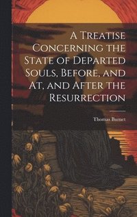 bokomslag A Treatise Concerning the State of Departed Souls, Before, and At, and After the Resurrection