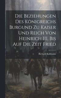 bokomslag Die Beziehungen des Knigreichs Burgund zu Kaiser und Reich von Heinrich III, Bis auf die Zeit Fried