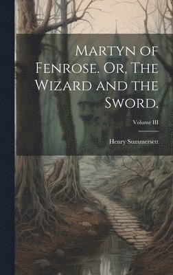 Martyn of Fenrose. Or, The Wizard and the Sword.; Volume III 1