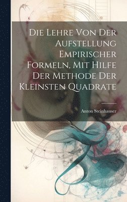 bokomslag Die Lehre Von Der Aufstellung Empirischer Formeln, Mit Hilfe Der Methode Der Kleinsten Quadrate